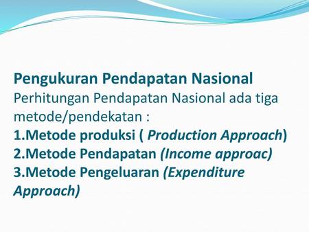 Pengukuran Pendapatan Nasional Perhitungan Pendapatan Nasional ada tiga metode/pendekatan : 1.Metode produksi ( Production Approach) 2.Metode Pendapatan.