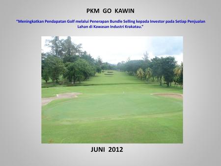 PKM GO KAWIN “Meningkatkan Pendapatan Golf melalui Penerapan Bundle Selling kepada Investor pada Setiap Penjualan Lahan di Kawasan Industri Krakatau.”
