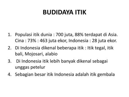 BUDIDAYA ITIK Populasi itik dunia : 700 juta, 88% terdapat di Asia. Cina : 73% : 463 juta ekor, Indonesia : 28 juta ekor. Di Indonesia dikenal beberapa.