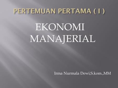 PERTEMUAN PERTAMA ( I ) EKONOMI MANAJERIAL Irma Nurmala Dewi,S.kom.,MM.
