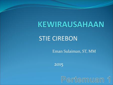 KEWIRAUSAHAAN STIE CIREBON Eman Sulaiman, ST, MM 2015 Pertemuan 1.