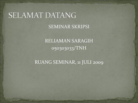 SELAMAT DATANG SEMINAR SKRIPSI RELIAMAN SARAGIH 050303033/TNH RUANG SEMINAR, 11 JULI 2009.