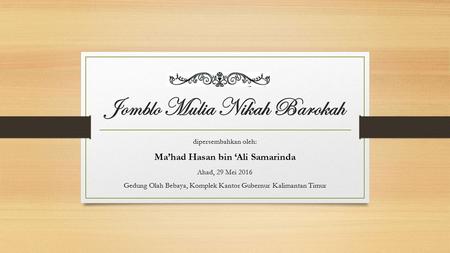 Jomblo Mulia Nikah Barokah dipersembahkan oleh: Ma’had Hasan bin ‘Ali Samarinda Ahad, 29 Mei 2016 Gedung Olah Bebaya, Komplek Kantor Gubernur Kalimantan.