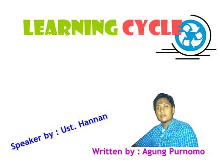 LEARNING CYCLE Written by : Agung Purnomo Speaker by : Ust. Hannan.
