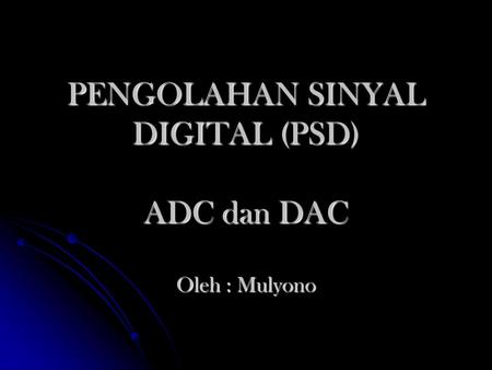 PENGOLAHAN SINYAL DIGITAL (PSD) ADC dan DAC Oleh : Mulyono