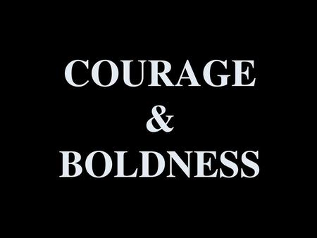 COURAGE & BOLDNESS.