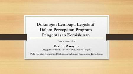 Dukungan Lembaga Legislatif Dalam Percepatan Program Pengentasan Kemiskinan Disampaikan oleh: Dra. Sri Marnyuni (Anggota Komisi E – F-PAN DPRD Jawa.