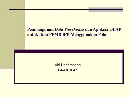 Pembangunan Data Warehouse dan Aplikasi OLAP untuk Data PPMB IPB Menggunakan Palo Abi Herlambang G64101047.