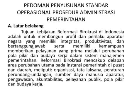 PEDOMAN PENYUSUNAN STANDAR OPERASIONAL PROSEDUR ADMINISTRASI PEMERINTAHAN A. Latar belakang Tujuan kebijakan Reformasi Birokrasi di Indonesia adalah untuk.