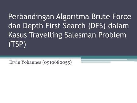 Perbandingan Algoritma Brute Force dan Depth First Search (DFS) dalam Kasus Travelling Salesman Problem (TSP) Ervin Yohannes (0910680055)