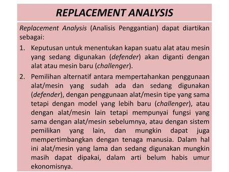 REPLACEMENT ANALYSIS Replacement Analysis (Analisis Penggantian) dapat diartikan sebagai: Keputusan untuk menentukan kapan suatu alat atau mesin yang sedang.