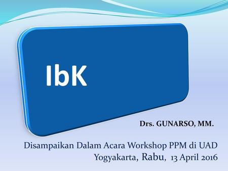 IbK Drs. GUNARSO, MM. Disampaikan Dalam Acara Workshop PPM di UAD Yogyakarta, Rabu, 13 April 2016.