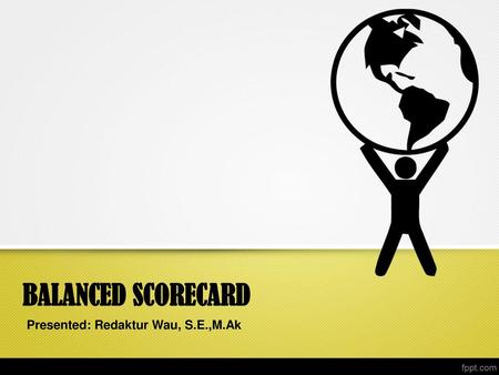 BALANCED SCORECARD Presented: Redaktur Wau, S.E.,M.Ak.