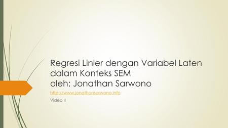 Http://www.jonathansarwono.info Video II Regresi Linier dengan Variabel Laten dalam Konteks SEM oleh: Jonathan Sarwono http://www.jonathansarwono.info.