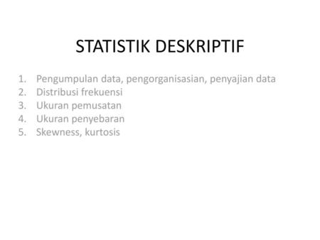 STATISTIK DESKRIPTIF Pengumpulan data, pengorganisasian, penyajian data Distribusi frekuensi Ukuran pemusatan Ukuran penyebaran Skewness, kurtosis.