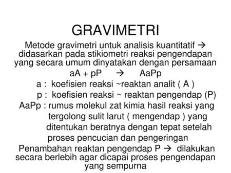 GRAVIMETRI Metode gravimetri untuk analisis kuantitatif  didasarkan pada stikiometri reaksi pengendapan yang secara umum dinyatakan dengan persamaan aA.