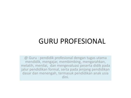 GURU PROFESIONAL @ Guru : pendidik profesional dengan tugas utama mendidik, mengajar, membimbing, mengarahkan, melatih, menilai, dan mengevaluasi peserta.