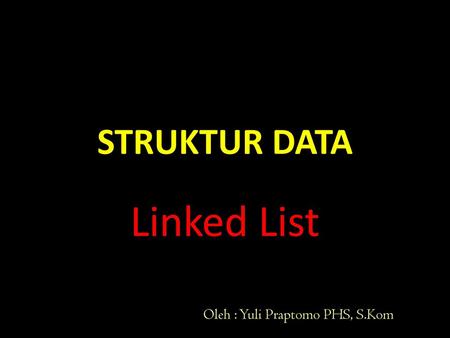 STRUKTUR DATA Linked List Oleh : Yuli Praptomo PHS, S.Kom.