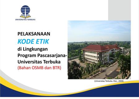 PELAKSANAAN KODE ETIK di Lingkungan Program Pascasarjana- Universitas Terbuka (Bahan OSMB dan BTR) (Universitas Terbuka, Doc., 2009)