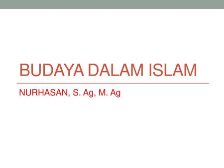 BUDAYA DALAM ISLAM NURHASAN, S. Ag, M. Ag.