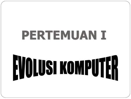 PERTEMUAN I EVOLUSI KOMPUTER P1.