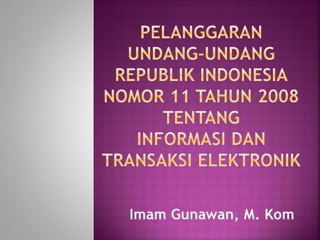 PELANGGARAN UNDANG-UNDANG REPUBLIK INDONESIA NOMOR 11 TAHUN 2008 TENTANG INFORMASI DAN TRANSAKSI ELEKTRONIK Imam Gunawan, M. Kom.