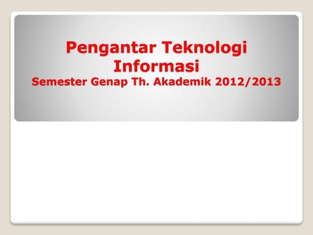Pengantar Teknologi Informasi Semester Genap Th. Akademik 2012/2013