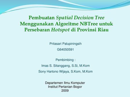 Pembuatan Spatial Decision Tree Menggunakan Algoritme NBTree untuk Persebaran Hotspot di Provinsi Riau Pritasari Palupiningsih G64050591 Pembimbing : Imas.