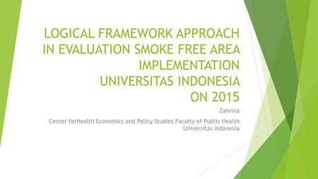 LOGICAL FRAMEWORK APPROACH IN EVALUATION SMOKE FREE AREA IMPLEMENTATION UNIVERSITAS INDONESIA ON 2015 Zahrina Center forHealth Economics and Policy Studies.
