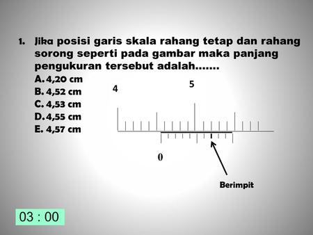 Jika posisi garis skala rahang tetap dan rahang sorong seperti pada gambar maka panjang pengukuran tersebut adalah....... 4,20 cm 4,52 cm 4,53 cm 4,55.