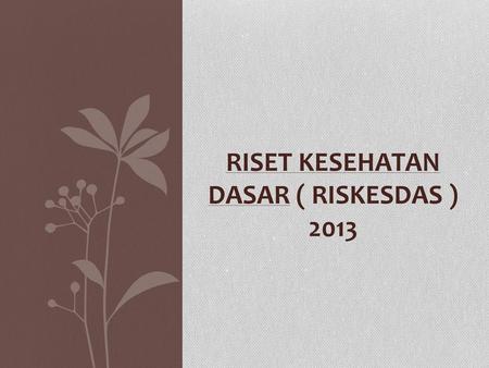 RISET KESEHATAN DASAR ( RISKESDAS ) 2013