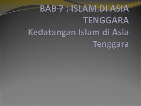 BAB 7 : ISLAM DI ASIA TENGGARA Kedatangan Islam di Asia Tenggara