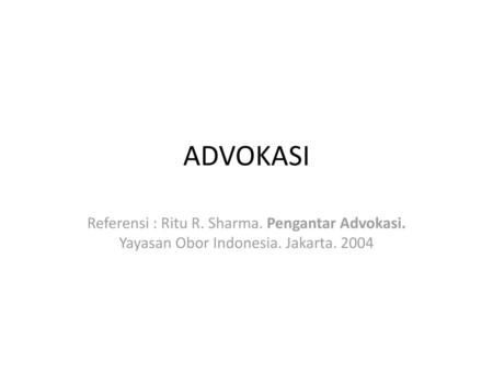 ADVOKASI Referensi : Ritu R. Sharma. Pengantar Advokasi. Yayasan Obor Indonesia. Jakarta. 2004.