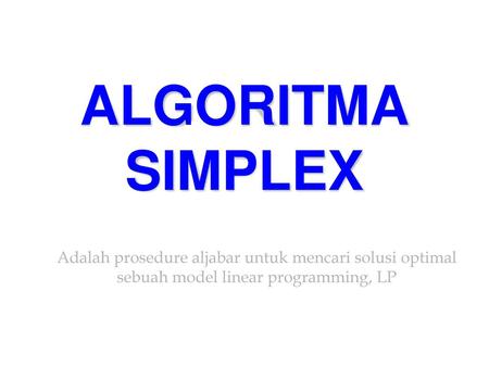 ALGORITMA SIMPLEX Adalah prosedure aljabar untuk mencari solusi optimal sebuah model linear programming, LP.
