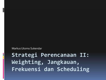 Markus Utomo Sukendar Strategi Perencanaan II: Weighting, Jangkauan, Frekuensi dan Scheduling.