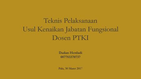 Teknis Pelaksanaan Usul Kenaikan Jabatan Fungsional Dosen PTKI Dadan Herdadi 087783370737 Palu, 30 Maret 2017.