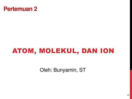 Pertemuan 2 Atom, Molekul, dan Ion Oleh: Bunyamin, ST.