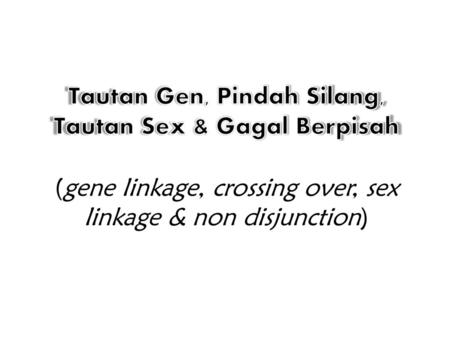 Tautan Gen, Pindah Silang, Tautan Sex & Gagal Berpisah (gene linkage, crossing over, sex linkage & non disjunction)