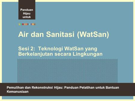 Panduan Hijau untuk Air dan Sanitasi (WatSan) Sesi 2: Teknologi WatSan yang Berkelanjutan secara Lingkungan Environmentally sustainable water and.