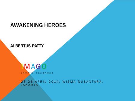 AWAKENING HEROES ALBERTUS PATTY IMAGO CREATIVE CONFERENCE 25-26 APRIL 2014, WISMA NUSANTARA, JAKARTA.