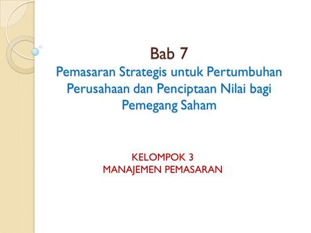 Bab 7 Pemasaran Strategis untuk Pertumbuhan Perusahaan dan Penciptaan Nilai bagi Pemegang Saham KELOMPOK 3 MANAJEMEN PEMASARAN.
