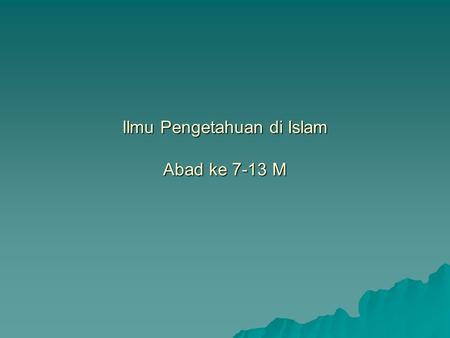 Ilmu Pengetahuan di Islam Abad ke 7-13 M. Klasifikasi Ilmu Setiap orang harus mempelajari ilmu sesuai dengan batasnya.  Al-Farabi: - Ilmu Bahasa - Logika.