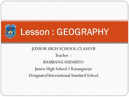 Lesson : GEOGRAPHY JUNIOR HIGH SCHOOL CLASS VII Teacher :