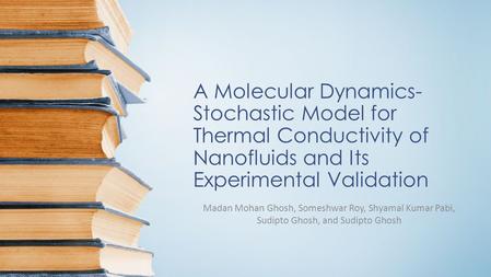 A Molecular Dynamics-Stochastic Model for Thermal Conductivity of Nanofluids and Its Experimental Validation Madan Mohan Ghosh, Someshwar Roy, Shyamal.