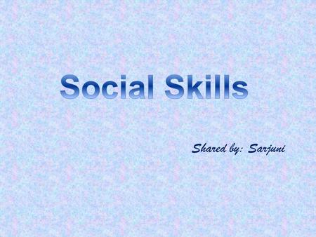 Social Skills Shared by: Sarjuni.
