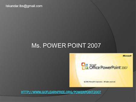 Ms. POWER POINT 2007 Iskandar.lbs@gmail.com http://www.gcflearnfree.org/powerpoint2007.