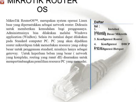 MIKROTIK ROUTER OS MikroTik RouterOS™, merupakan system operasi Linux base yang diperuntukkan sebagai network router. Didesain untuk memberikan kemudahan.