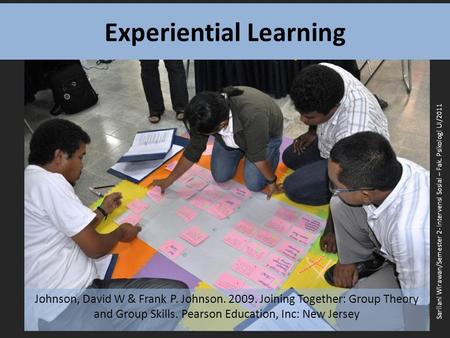 Experiential Learning Johnson, David W & Frank P. Johnson. 2009. Joining Together: Group Theory and Group Skills. Pearson Education, Inc: New Jersey Sarilani.