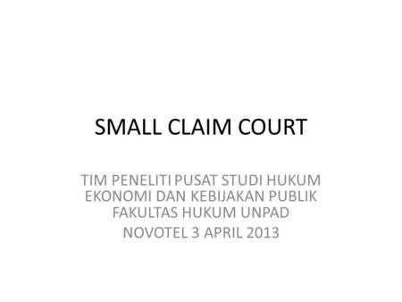 SMALL CLAIM COURT TIM PENELITI PUSAT STUDI HUKUM EKONOMI DAN KEBIJAKAN PUBLIK FAKULTAS HUKUM UNPAD NOVOTEL 3 APRIL 2013.