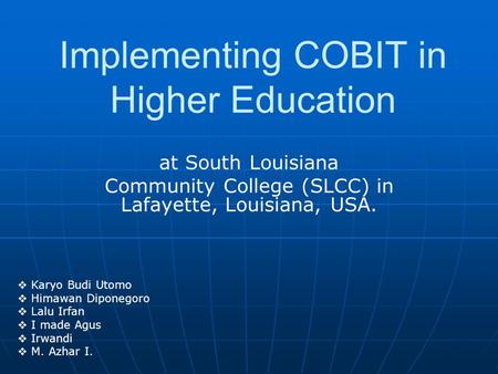 At South Louisiana Community College (SLCC) in Lafayette, Louisiana, USA. Implementing COBIT in Higher Education  Karyo Budi Utomo  Himawan Diponegoro.